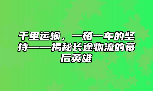 千里运输，一箱一车的坚持——揭秘长途物流的幕后英雄