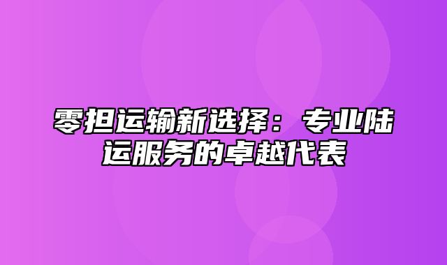 零担运输新选择：专业陆运服务的卓越代表