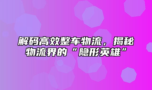 解码高效整车物流，揭秘物流界的“隐形英雄”