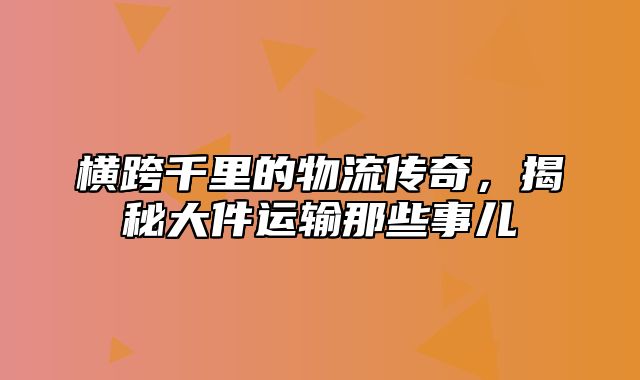 横跨千里的物流传奇，揭秘大件运输那些事儿