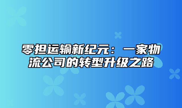 零担运输新纪元：一家物流公司的转型升级之路