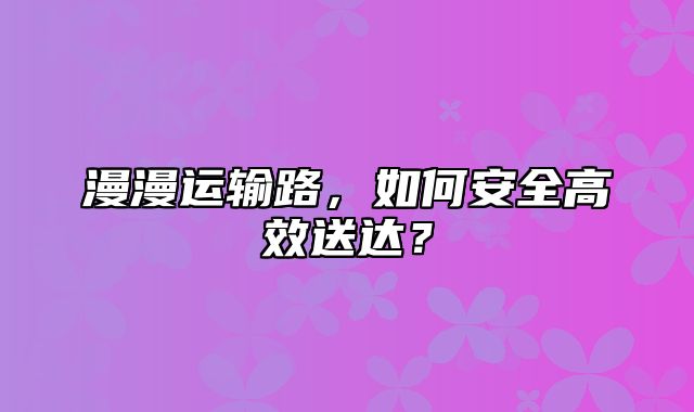 漫漫运输路，如何安全高效送达？