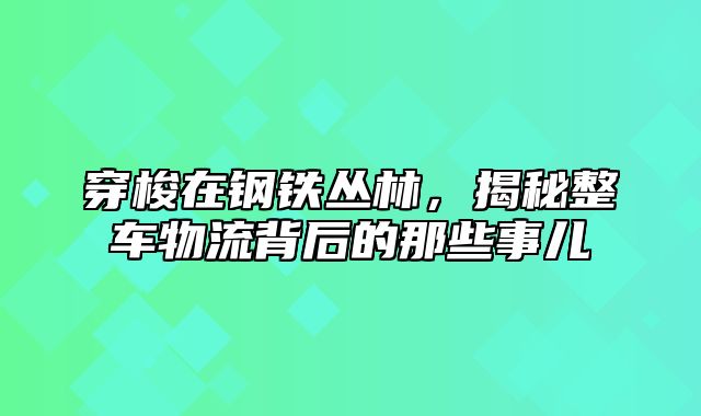 穿梭在钢铁丛林，揭秘整车物流背后的那些事儿