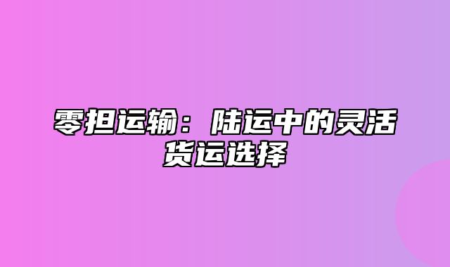 零担运输：陆运中的灵活货运选择