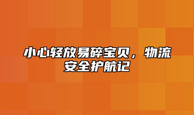 小心轻放易碎宝贝，物流安全护航记