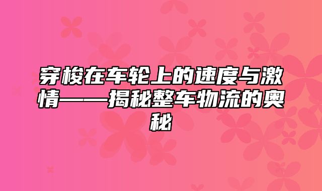 穿梭在车轮上的速度与激情——揭秘整车物流的奥秘