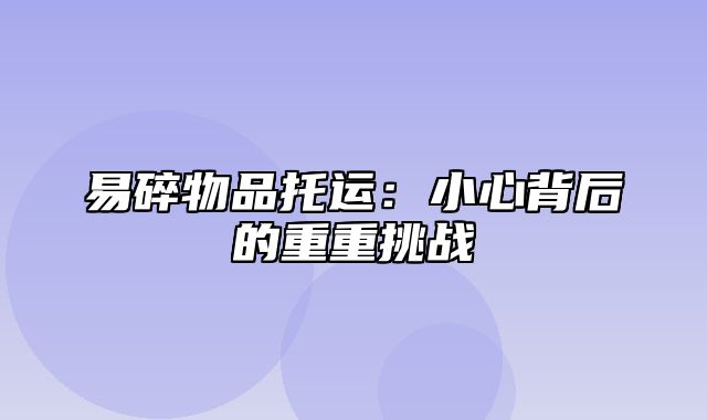 易碎物品托运：小心背后的重重挑战