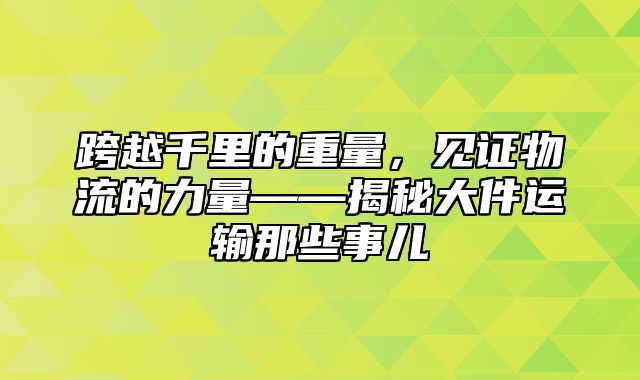 跨越千里的重量，见证物流的力量——揭秘大件运输那些事儿