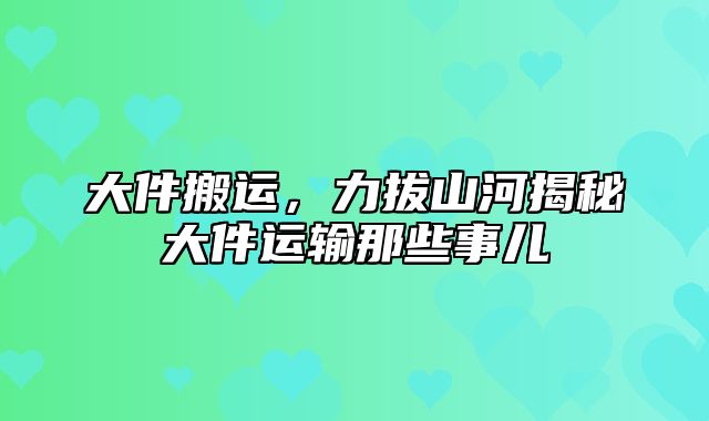 大件搬运，力拔山河揭秘大件运输那些事儿