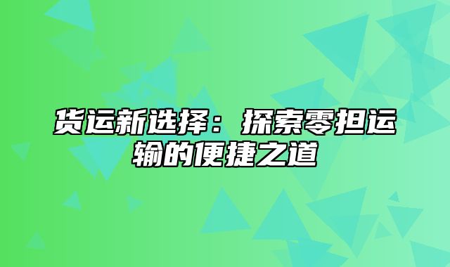 货运新选择：探索零担运输的便捷之道