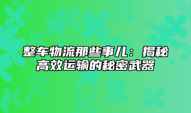 整车物流那些事儿：揭秘高效运输的秘密武器