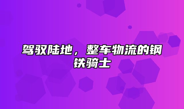 驾驭陆地，整车物流的钢铁骑士