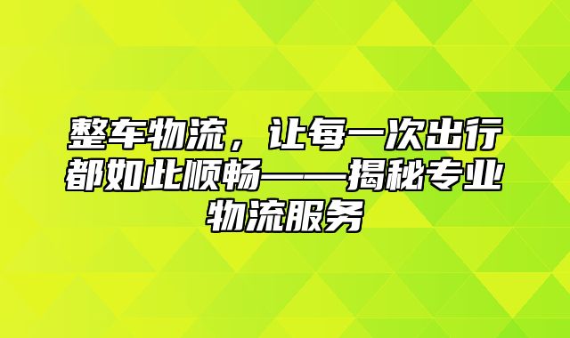 整车物流，让每一次出行都如此顺畅——揭秘专业物流服务