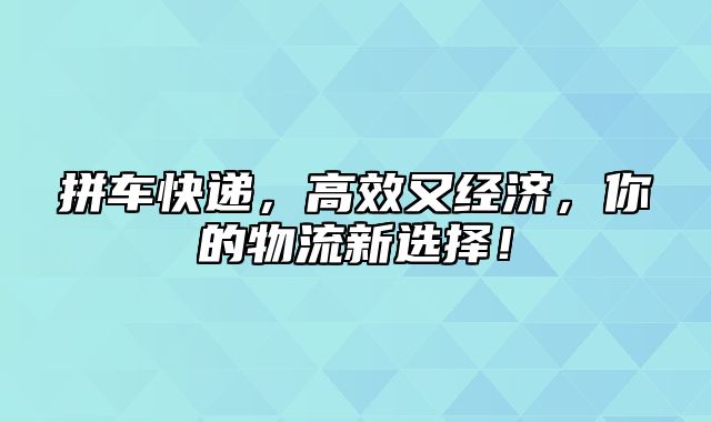 拼车快递，高效又经济，你的物流新选择！