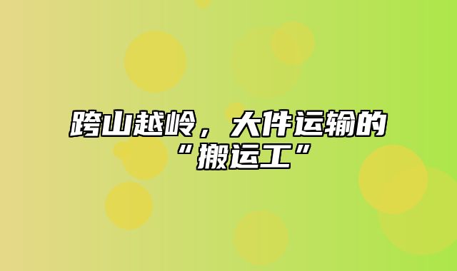 跨山越岭，大件运输的“搬运工”