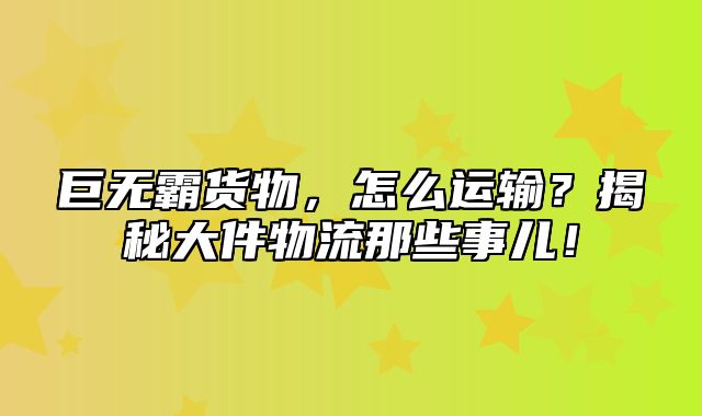 巨无霸货物，怎么运输？揭秘大件物流那些事儿！