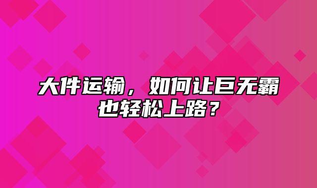 大件运输，如何让巨无霸也轻松上路？