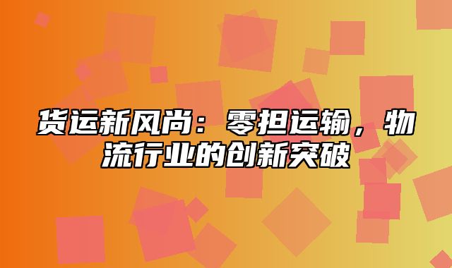 货运新风尚：零担运输，物流行业的创新突破