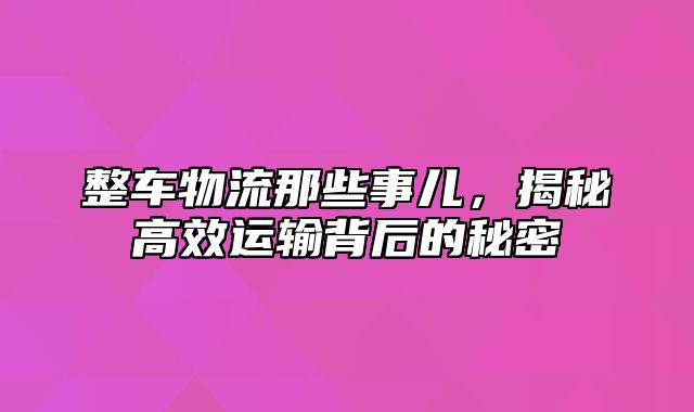 整车物流那些事儿，揭秘高效运输背后的秘密