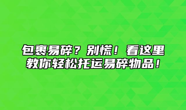 包裹易碎？别慌！看这里教你轻松托运易碎物品！