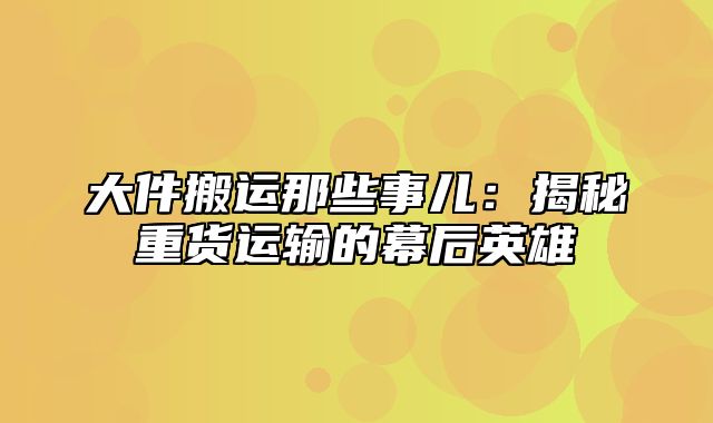 大件搬运那些事儿：揭秘重货运输的幕后英雄