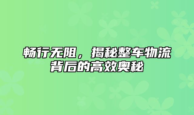 畅行无阻，揭秘整车物流背后的高效奥秘