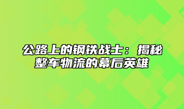 公路上的钢铁战士：揭秘整车物流的幕后英雄