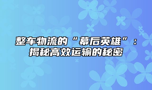 整车物流的“幕后英雄”：揭秘高效运输的秘密