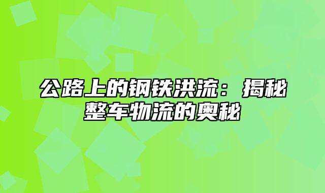 公路上的钢铁洪流：揭秘整车物流的奥秘