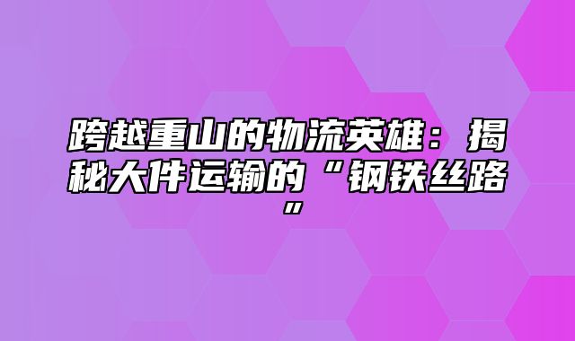 跨越重山的物流英雄：揭秘大件运输的“钢铁丝路”