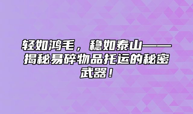 轻如鸿毛，稳如泰山——揭秘易碎物品托运的秘密武器！