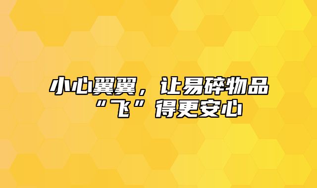 小心翼翼，让易碎物品“飞”得更安心