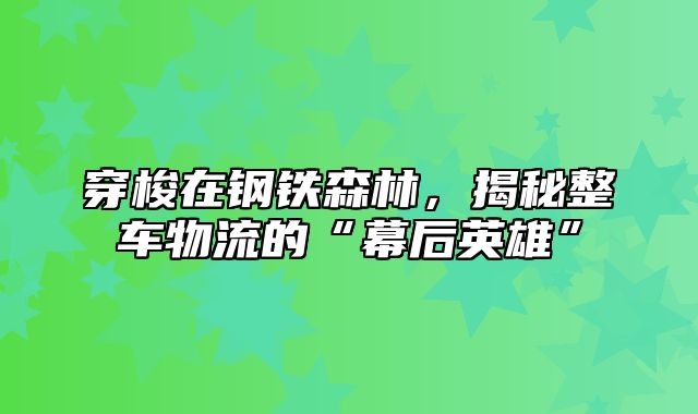 穿梭在钢铁森林，揭秘整车物流的“幕后英雄”