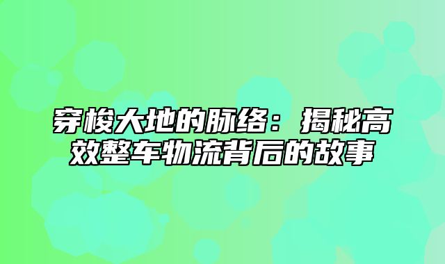 穿梭大地的脉络：揭秘高效整车物流背后的故事