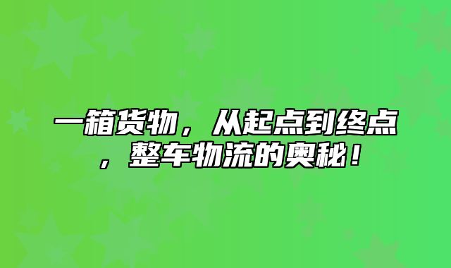 一箱货物，从起点到终点，整车物流的奥秘！