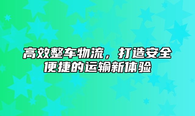 高效整车物流，打造安全便捷的运输新体验