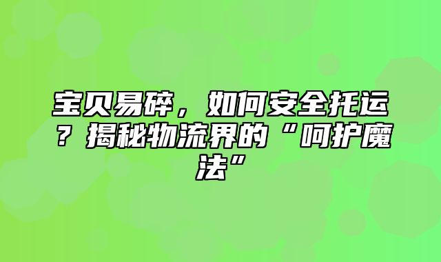 宝贝易碎，如何安全托运？揭秘物流界的“呵护魔法”