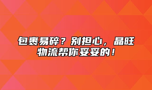 包裹易碎？别担心，晶旺物流帮你妥妥的！