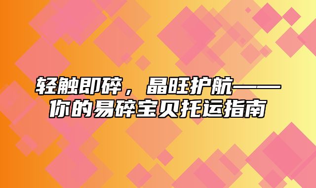 轻触即碎，晶旺护航——你的易碎宝贝托运指南