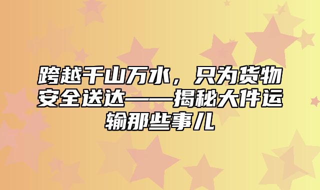 跨越千山万水，只为货物安全送达——揭秘大件运输那些事儿