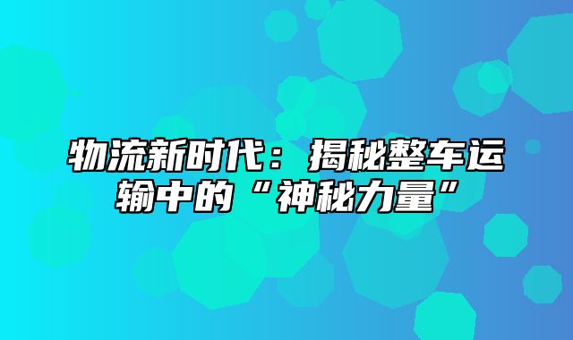 物流新时代：揭秘整车运输中的“神秘力量”