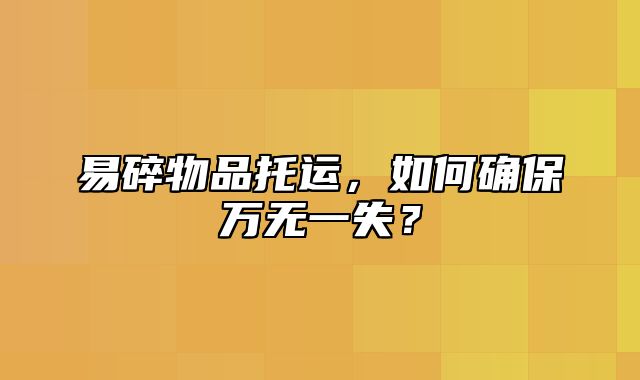 易碎物品托运，如何确保万无一失？