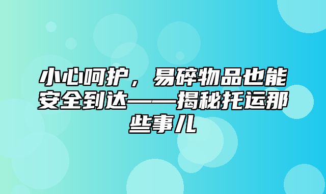 小心呵护，易碎物品也能安全到达——揭秘托运那些事儿