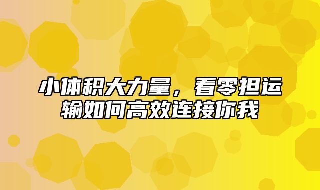 小体积大力量，看零担运输如何高效连接你我