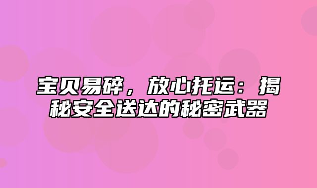 宝贝易碎，放心托运：揭秘安全送达的秘密武器