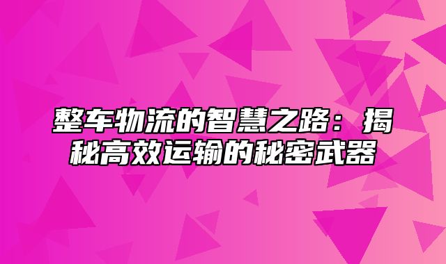 整车物流的智慧之路：揭秘高效运输的秘密武器