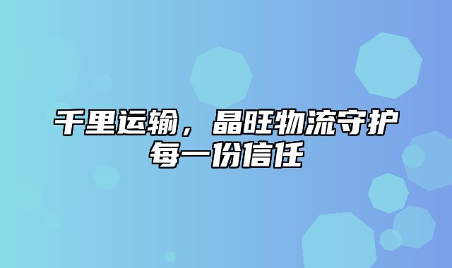 千里运输，晶旺物流守护每一份信任