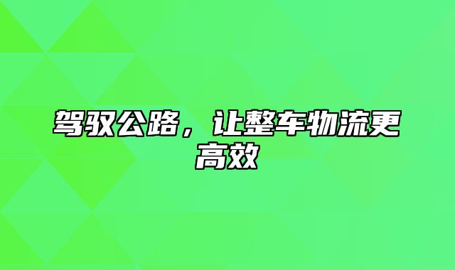 驾驭公路，让整车物流更高效