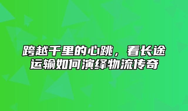 跨越千里的心跳，看长途运输如何演绎物流传奇