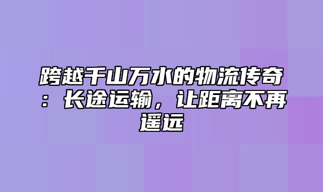 跨越千山万水的物流传奇：长途运输，让距离不再遥远